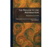 The Prelude to the Reformation: A Study of English Church Life From the Age of Wycliffe to the Breach With Rome