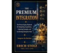 The Premium Integration: The Private Equity Playbook for Integrating Acquisitions, Capturing Synergies, and Accelerating Enterprise Value (Integrate the Machine) (THE PREMIUM ENTERPRISE VALUE SYSTEM)
