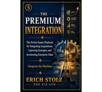 The Premium Integration: The Private Equity Playbook for Integrating Acquisitions, Capturing Synergies, and Accelerating Enterprise Value (Integrate the Machine) (THE PREMIUM ENTERPRISE VALUE SYSTEM)