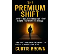 The Premium Shift: How to Build and Sell High-Ticket Offers That Transform Lives: Turn Your Expertise Into a Scalable $5K, $10K, or $25K+ Offer That Sells