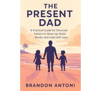 The Present Dad: A Practical Guide for Divorced Fathers to Show Up, Build Bonds, and Lead with Love (The Present Dad Series)