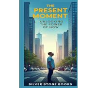 The Present Moment: Unlocking the Power of Now: A Transformative Guide to Embracing Mindfulness in Daily Life