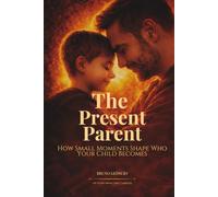 The Present Parent: How Small Moments Shape Who Your Child Becomes