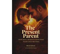 The Present Parent: How Small Moments Shape Who Your Child Becomes