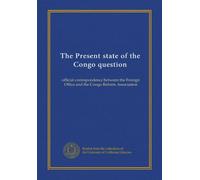 The Present state of the Congo question: official correspondence between the Foreign Office and the Congo Reform Association