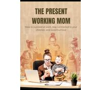 The present working Mom: How to succeed at work, stay connected to your children and avoid burnout.