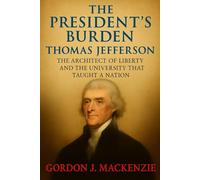 The President’s Burden: Thomas Jefferson the Architect of Liberty and the University That Taught a Republic