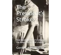 The President’s Stroke: How Woodrow Wilson’s Collapse Put America in His Wife’s Hands (The President's Burden)