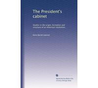 The President's cabinet: Studies in the origin, formation and structure of an American institution,