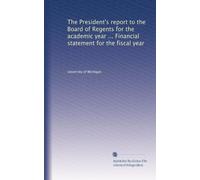 The President's report to the Board of Regents for the academic year ... Financial statement for the fiscal year: Volume 1