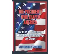 The Presidents Who Shaped America: How 45 U.S. Leaders Forged a Nation Through Crisis, Courage, and Change