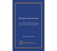 The press and its story: an account of the birth and development of journalism up to the present day, with the history of all the leading newspapers: ... of their production from wood-pulp to the...