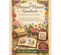 The Pressed Flower Handbook for Beginners and Creators: A Complete Guide to Botanical Preservation, Flower Pressing Techniques, Drying Methods, and Step-byStep Creative Projects for Lasting Floral Art