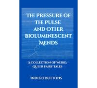 The Pressure of the Pulse and Other Bioluminescent Mends: A Collection of Weird, Queer Fairy Tales