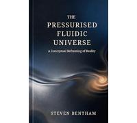 The Pressurised Fluidic Universe: A Conceptual Reframing of Reality (The Pressurised Universe)