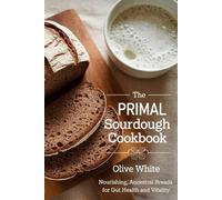THE PRIMAL SOURDOUGH COOKBOOK: Nourishing, Ancestral Breads for Gut Health and Vitality