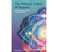 The Primary Colors of Purpose: First Principles for Living a Meaningful Life