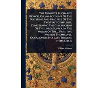 The Primitive Eucharist Reviv'd. Or, An Account Of The Doctrine And Practice Of The Two First Centuries, Concerning The Celebration Of The Lords ... Occasioned By A Late Treatise Intituled, A