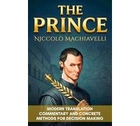 The Prince Machiavelli: Complete Modern Translation, Commentary and Concrete Methods for Decision Making, Control Under Pressure and Leadership
