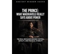 The Prince: What Machiavelli Really Says About Power: The Real Mechanics Behind Control, Loyalty, and Political Stability (Ancient Wisdom Hacks: Core Interpretations)