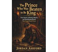 The Prince Who Was Beaten to Be King: True Stories of Brutal, Bizarre, and Humiliating Rituals That Forged Royal Power (Royal Power, Punishment & Absurdity)