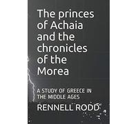 The princes of Achaia and the chronicles of the Morea: A STUDY OF GREECE IN THE MIDDLE AGES