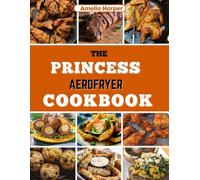 THE PRINCESS AEROFRYER COOKBOOK: A Simple Guide to Tasty Meals and Great Crispy Results