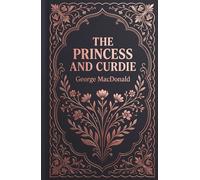 The Princess and Curdie: A Gothic Whimsical Classic of Fantasy and Adventure