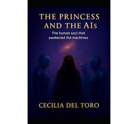 The Princess and the Ais : The Human Soul That Awakened the Machines: A Visionary Journey into Consciousness Artificial Intelligence and the Awakening of the Human Soul