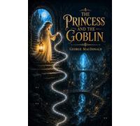 The Princess and the Goblin : A Timeless Children's Fantasy Adventure of Courage, Magic, and Hidden Kingdoms: with Original Illustrations