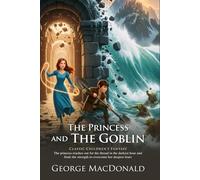 The Princess and the Goblin: Enchanted Adventure in a Magical Kingdom: Classic Children’s Fantasy Filled with Imagination - Illustrated Edition with Author Biography and Modern Literary Critiques