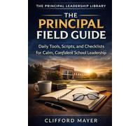 The Principal Field Guide: Essential Strategies for Navigating Real-World School Leadership (Practical Leadership for Principals Series)