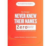 The Principal Never Knew Their Names: The Handle It Here Guide to Zero Referrals: How to Move from Classroom Management to Facilitating Engagement in Schools