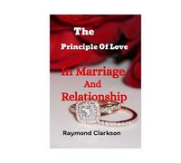 The Principle Of Love In Marriage And Relationship: A Practical Guide To A Successful Connection For An Enduring Marital Intimacy