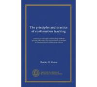 The principles and practice of continuation teaching: a manual of principles and teaching methods specially adapted to the requirements of teachers in commercial and continuation schools