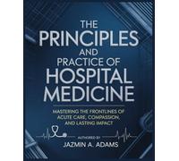 The Principles and Practice of Hospital Medicine: Mastering the Frontlines of Acute Care, Compassion, and Lasting Impact