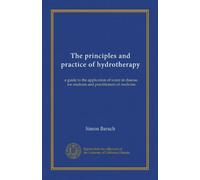 The principles and practice of hydrotherapy: a guide to the application of water in disease, for students and practitioners of medicine