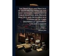 The Principles and Practice of Medicine; Founded on the Most Extensive Experience in Public Hospitals and Private Practice; and Developed in a Course ... Delivered at University College, London