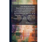The Principles and Practice of Ophthalmic Surgery, Comprising the Anatomy, Physiology and Pathology of the Eye, by B. Travers and J.H. Green, Ed. [Really Compiled From Various Sources] by A.C. Lee