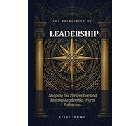 The Principles of Leadership: Shaping the Perspective and Making Leadership Worth Following (The Leadership Success Series - Principles That Build Influence, Integrity & Results)