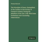 The Principles of Peace, Exemplified In the Conduct of the Society of Friends In Ireland, During the Rebellion of the Year 1798, With Some Preliminary and Concluding Observations