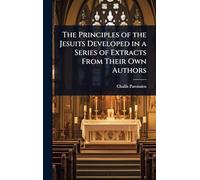 The Principles of the Jesuits Developed in a Series of Extracts From Their Own Authors