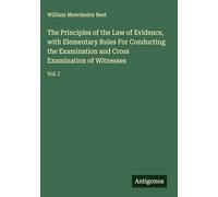 The Principles of the Law of Evidence, with Elementary Rules For Conducting the Examination and Cross Examination of Witnesses: Vol. I
