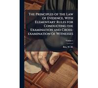 The Principles of the Law of Evidence, With Elementary Rules for Conducting the Examination and Cross-examination of Witnesses