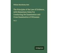The Principles of the Law of Evidence, with Elementary Rules For Conducting the Examination and Cross Examination of Witnesses: Vol. I