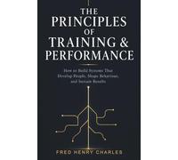 THE PRINCIPLES OF TRAINING & PERFORMANCE: How to Build Systems That Develop People, Shape Behaviour, and Sustain Results