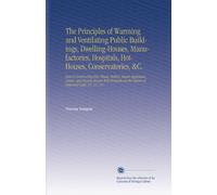 The Principles of Warming and Ventilating Public Buildings, Dwelling-Houses, Manufactories, Hospitals, Hot-Houses, Conservatories, &C.: And of ... on the Nature of Heat and Light, &C. &C. &C.