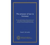 The prisoner of war in Germany: the care and treatment of the prisoner of war with a history of the development of the principle of neutral inspection and control