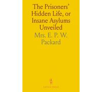 The Prisoners' Hidden Life, or Insane Asylums Unveiled: As Demonstrated by the Report of the Investigating Committee of the Legislature of Illinois, Together With Mrs. Packard's Coadjutors' Testimony