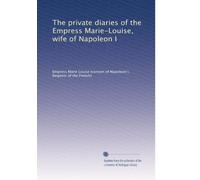 The private diaries of the Empress Marie-Louise, wife of Napoleon I
